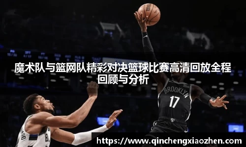 魔术队与篮网队精彩对决篮球比赛高清回放全程回顾与分析